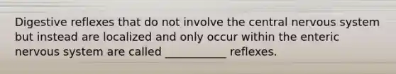 Digestive reflexes that do not involve the central nervous system but instead are localized and only occur within the enteric nervous system are called ___________ reflexes.