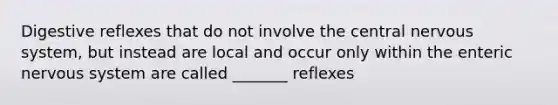 Digestive reflexes that do not involve the central nervous system, but instead are local and occur only within the enteric nervous system are called _______ reflexes