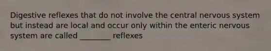 Digestive reflexes that do not involve the central nervous system but instead are local and occur only within the enteric nervous system are called ________ reflexes