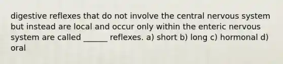 digestive reflexes that do not involve the central nervous system but instead are local and occur only within the enteric nervous system are called ______ reflexes. a) short b) long c) hormonal d) oral