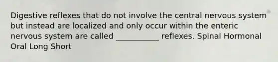 Digestive reflexes that do not involve the central nervous system but instead are localized and only occur within the enteric nervous system are called ___________ reflexes. Spinal Hormonal Oral Long Short