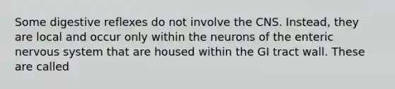 Some digestive reflexes do not involve the CNS. Instead, they are local and occur only within the neurons of the enteric nervous system that are housed within the GI tract wall. These are called