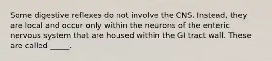 Some digestive reflexes do not involve the CNS. Instead, they are local and occur only within the neurons of the enteric nervous system that are housed within the GI tract wall. These are called _____.