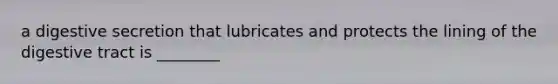 a digestive secretion that lubricates and protects the lining of the digestive tract is ________