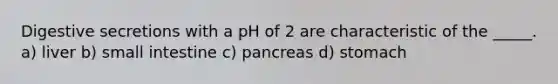 Digestive secretions with a pH of 2 are characteristic of the _____. a) liver b) small intestine c) pancreas d) stomach