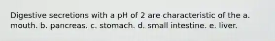 Digestive secretions with a pH of 2 are characteristic of the a. mouth. b. pancreas. c. stomach. d. small intestine. e. liver.