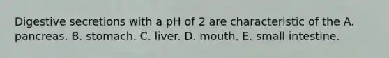 Digestive secretions with a pH of 2 are characteristic of the A. pancreas. B. stomach. C. liver. D. mouth. E. small intestine.