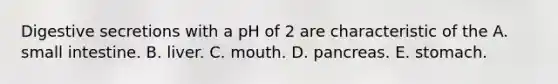 Digestive secretions with a pH of 2 are characteristic of the A. small intestine. B. liver. C. mouth. D. pancreas. E. stomach.