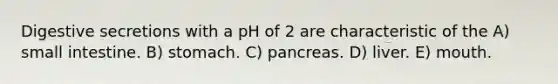 Digestive secretions with a pH of 2 are characteristic of the A) small intestine. B) stomach. C) pancreas. D) liver. E) mouth.