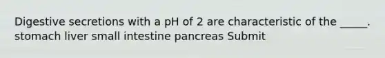 Digestive secretions with a pH of 2 are characteristic of the _____. stomach liver small intestine pancreas Submit