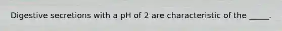 Digestive secretions with a pH of 2 are characteristic of the _____.