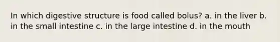 In which digestive structure is food called bolus? a. in the liver b. in the small intestine c. in the large intestine d. in the mouth