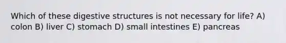 Which of these digestive structures is not necessary for life? A) colon B) liver C) stomach D) small intestines E) pancreas