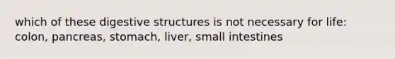 which of these digestive structures is not necessary for life: colon, pancreas, stomach, liver, small intestines