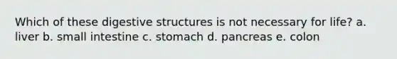 Which of these digestive structures is not necessary for life? a. liver b. small intestine c. stomach d. pancreas e. colon