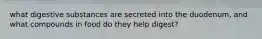 what digestive substances are secreted into the duodenum, and what compounds in food do they help digest?