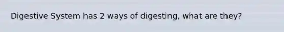 Digestive System has 2 ways of digesting, what are they?