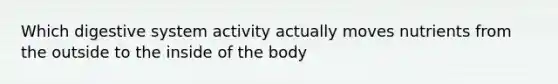 Which digestive system activity actually moves nutrients from the outside to the inside of the body