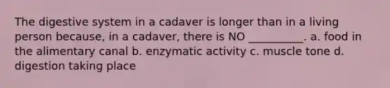 The digestive system in a cadaver is longer than in a living person because, in a cadaver, there is NO __________. a. food in the alimentary canal b. enzymatic activity c. muscle tone d. digestion taking place