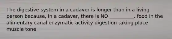 The digestive system in a cadaver is longer than in a living person because, in a cadaver, there is NO __________. food in the alimentary canal enzymatic activity digestion taking place muscle tone