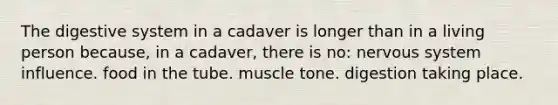 The digestive system in a cadaver is longer than in a living person because, in a cadaver, there is no: nervous system influence. food in the tube. muscle tone. digestion taking place.