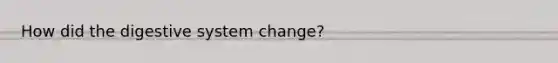How did the digestive system change?