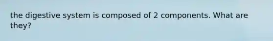 the digestive system is composed of 2 components. What are they?