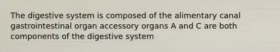 The digestive system is composed of the alimentary canal gastrointestinal organ accessory organs A and C are both components of the digestive system