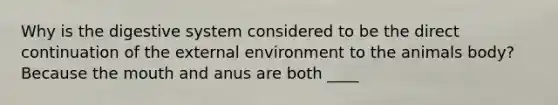 Why is the digestive system considered to be the direct continuation of the external environment to the animals body? Because the mouth and anus are both ____