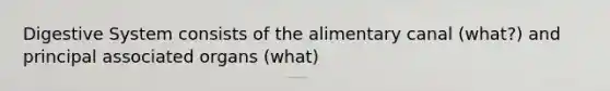 Digestive System consists of the alimentary canal (what?) and principal associated organs (what)