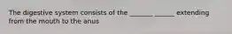 The digestive system consists of the _______ ______ extending from the mouth to the anus