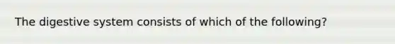 The digestive system consists of which of the following?