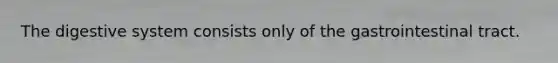 The digestive system consists only of the gastrointestinal tract.