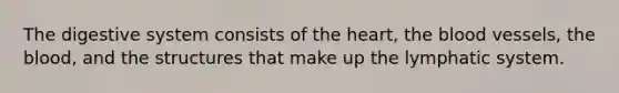 The digestive system consists of the heart, the blood vessels, the blood, and the structures that make up the lymphatic system.