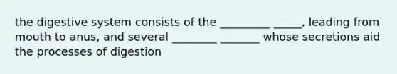 the digestive system consists of the _________ _____, leading from mouth to anus, and several ________ _______ whose secretions aid the processes of digestion