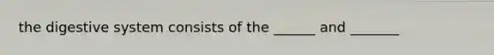 the digestive system consists of the ______ and _______