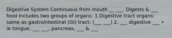 Digestive System Continuous from mouth __ ___. Digests & ___ food Includes two groups of organs: 1.Digestive tract organs: same as gastrointestinal (GI) tract; (___ ___) 2. ___ digestive ___ • ie tongue, ___ ___, pancreas, ___ & ___