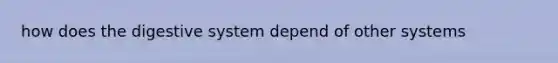 how does the digestive system depend of other systems