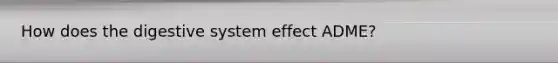 How does the digestive system effect ADME?
