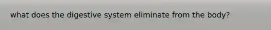 what does the digestive system eliminate from the body?
