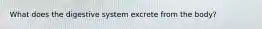 What does the digestive system excrete from the body?