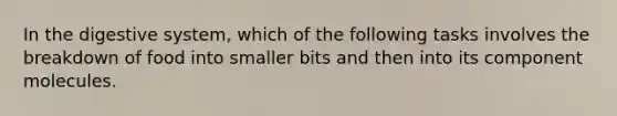 In the digestive system, which of the following tasks involves the breakdown of food into smaller bits and then into its component molecules.