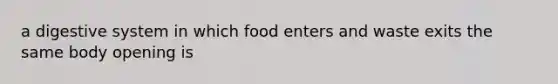 a digestive system in which food enters and waste exits the same body opening is