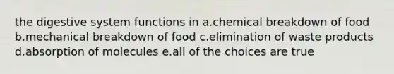 the digestive system functions in a.chemical breakdown of food b.mechanical breakdown of food c.elimination of waste products d.absorption of molecules e.all of the choices are true