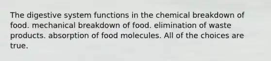 The digestive system functions in the chemical breakdown of food. mechanical breakdown of food. elimination of waste products. absorption of food molecules. All of the choices are true.