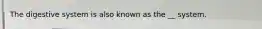 The digestive system is also known as the __ system.