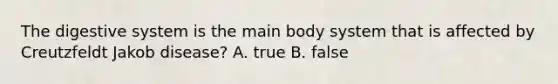 The digestive system is the main body system that is affected by Creutzfeldt Jakob disease? A. true B. false