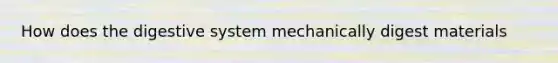 How does the digestive system mechanically digest materials