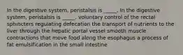 In the digestive system, peristalsis is _____. In the digestive system, peristalsis is _____. voluntary control of the rectal sphincters regulating defecation the transport of nutrients to the liver through the hepatic portal vessel smooth muscle contractions that move food along the esophagus a process of fat emulsification in the small intestine