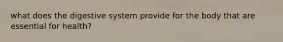 what does the digestive system provide for the body that are essential for health?